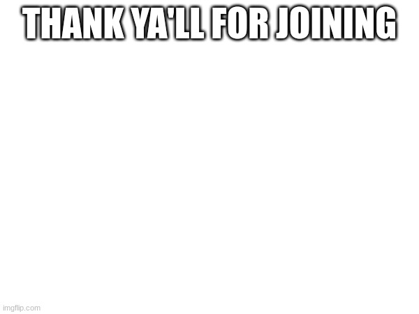THANK YA'LL FOR JOINING | made w/ Imgflip meme maker