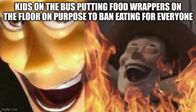 BRUH | KIDS ON THE BUS PUTTING FOOD WRAPPERS ON THE FLOOR ON PURPOSE TO BAN EATING FOR EVERYONE | image tagged in satanic woody no spacing,bus,school bus,annoying kids | made w/ Imgflip meme maker