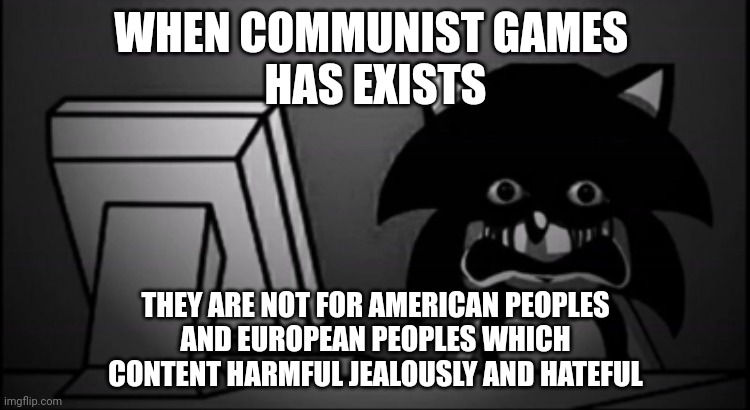 If you lived in America or Canada or Europa then don't play Communist games | WHEN COMMUNIST GAMES 
HAS EXISTS; THEY ARE NOT FOR AMERICAN PEOPLES
AND EUROPEAN PEOPLES WHICH
CONTENT HARMFUL JEALOUSLY AND HATEFUL | image tagged in sonic exe dead inside | made w/ Imgflip meme maker
