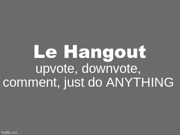 le hangout | Le Hangout; upvote, downvote, comment, just do ANYTHING | image tagged in hangout,fun | made w/ Imgflip meme maker