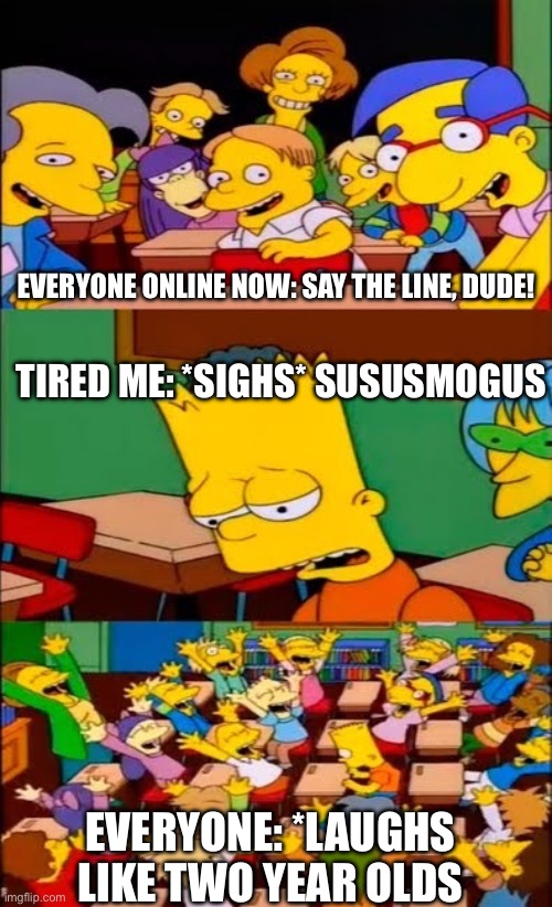 I’m too tired to argue at this point. | EVERYONE ONLINE NOW: SAY THE LINE, DUDE! TIRED ME: *SIGHS* SUSUSMOGUS; EVERYONE: *LAUGHS LIKE TWO YEAR OLDS | image tagged in say the line bart simpsons | made w/ Imgflip meme maker