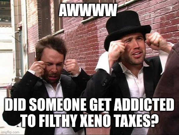 Aww did someone get addicted to crack | AWWWW; DID SOMEONE GET ADDICTED TO FILTHY XENO TAXES? | image tagged in aww did someone get addicted to crack | made w/ Imgflip meme maker