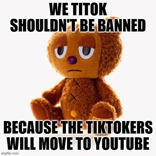 Pj plush | WE TITOK SHOULDN'T BE BANNED; BECAUSE THE TIKTOKERS WILL MOVE TO YOUTUBE | image tagged in pj plush | made w/ Imgflip meme maker