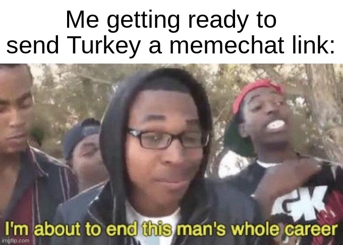 I’m about to end this man’s whole career | Me getting ready to send Turkey a memechat link: | image tagged in i m about to end this man s whole career | made w/ Imgflip meme maker