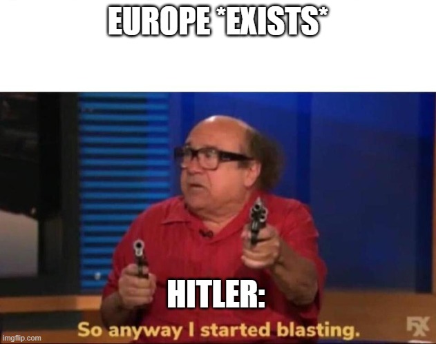 I started blasting | EUROPE *EXISTS*; HITLER: | image tagged in so anyway i started blasting,history,hitler | made w/ Imgflip meme maker