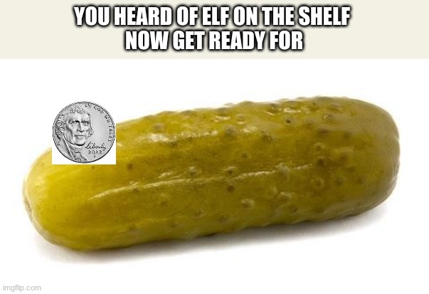 Pickle | YOU HEARD OF ELF ON THE SHELF 
NOW GET READY FOR | image tagged in pickle | made w/ Imgflip meme maker