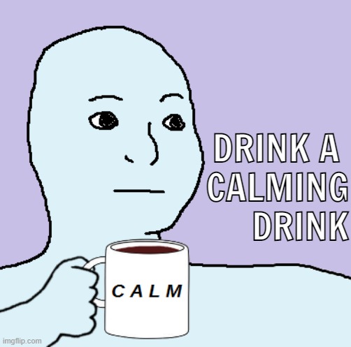 DRINK A 

CALMING DRINK | image tagged in calm | made w/ Imgflip meme maker
