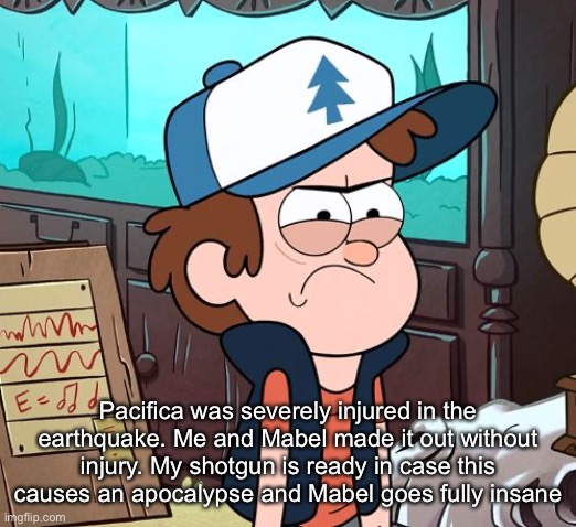 Angry Dipper | Pacifica was severely injured in the earthquake. Me and Mabel made it out without injury. My shotgun is ready in case this causes an apocalypse and Mabel goes fully insane | image tagged in angry dipper | made w/ Imgflip meme maker