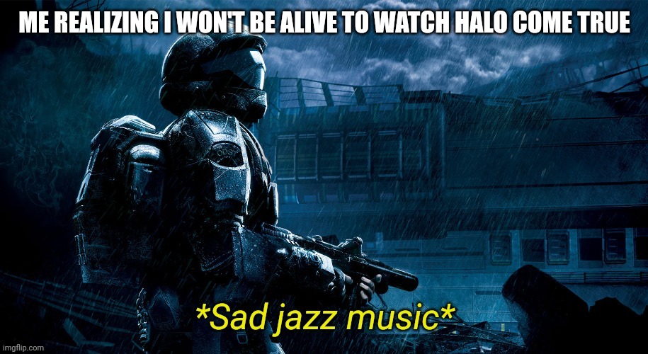 :( | ME REALIZING I WON'T BE ALIVE TO WATCH HALO COME TRUE | image tagged in sad jazz music | made w/ Imgflip meme maker