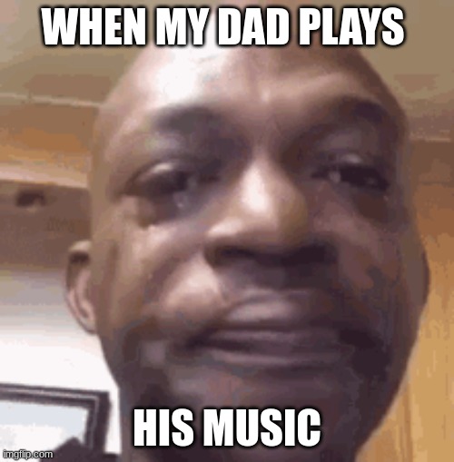 WHEN MY DAD PLAYS; HIS MUSIC | image tagged in sad but true | made w/ Imgflip meme maker
