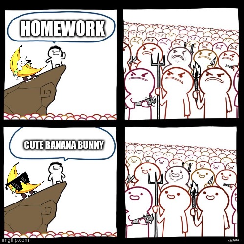 angry stick man | HOMEWORK; CUTE BANANA BUNNY | image tagged in angry stick man | made w/ Imgflip meme maker