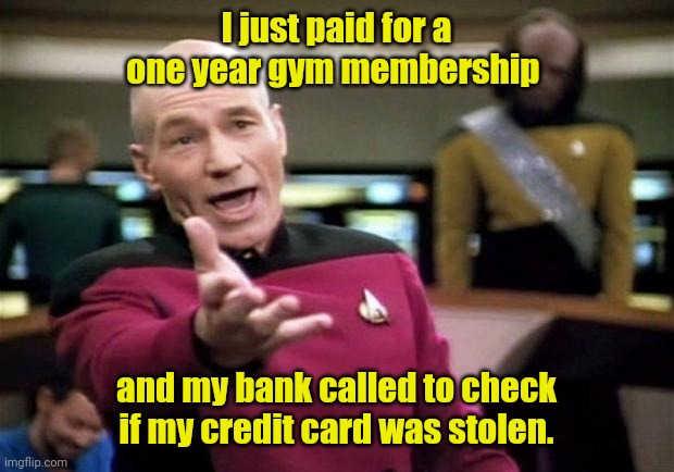 Why did they call me? | I just paid for a one year gym membership; and my bank called to check if my credit card was stolen. | image tagged in startrek,funny | made w/ Imgflip meme maker