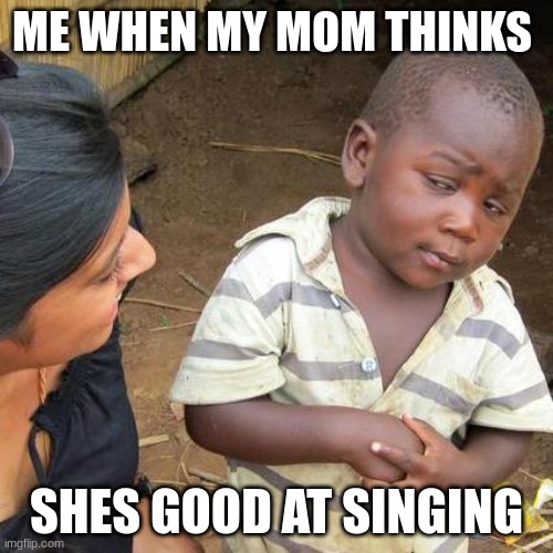 Third World Skeptical Kid | ME WHEN MY MOM THINKS; SHES GOOD AT SINGING | image tagged in memes,third world skeptical kid | made w/ Imgflip meme maker