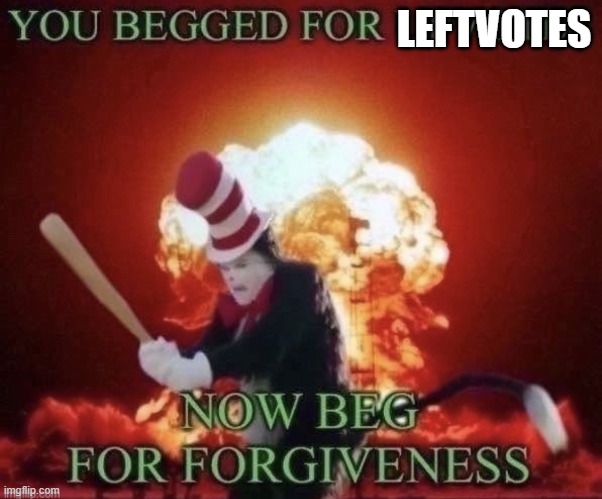 Beg for forgiveness | LEFTVOTES | image tagged in beg for forgiveness | made w/ Imgflip meme maker