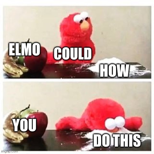 elmo cocaine | ELMO; COULD; HOW; YOU; DO THIS | image tagged in elmo cocaine | made w/ Imgflip meme maker