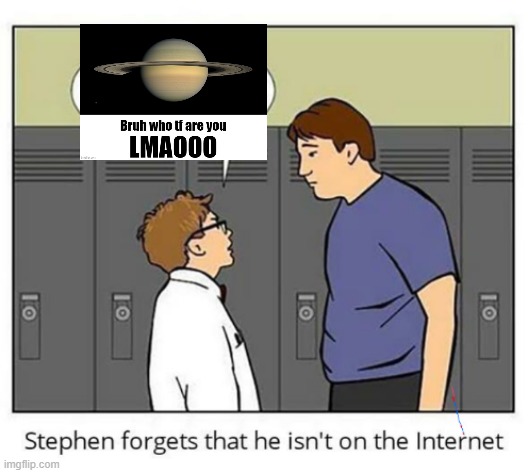 Sorry I couldn't resist. | image tagged in stephen forgets he isn't on the internet,bruh who tf are you lmaoo,saturn,who are you,stop reading the tags | made w/ Imgflip meme maker