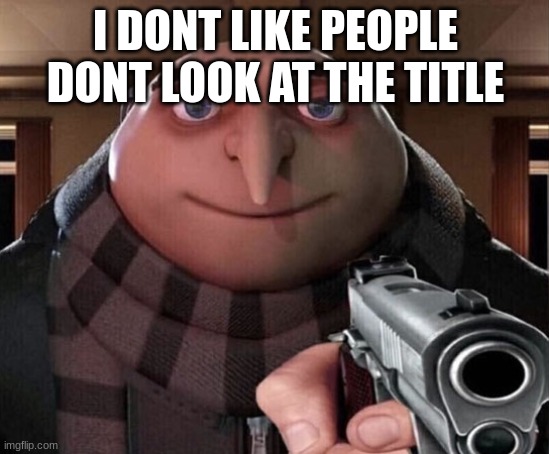 Too late "gun cocks" |  I DONT LIKE PEOPLE DONT LOOK AT THE TITLE | image tagged in gru gun | made w/ Imgflip meme maker