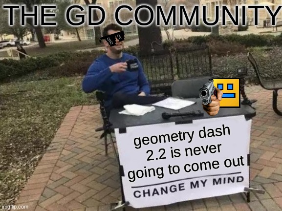Change My Mind Meme | THE GD COMMUNITY; geometry dash 2.2 is never going to come out | image tagged in memes,change my mind | made w/ Imgflip meme maker
