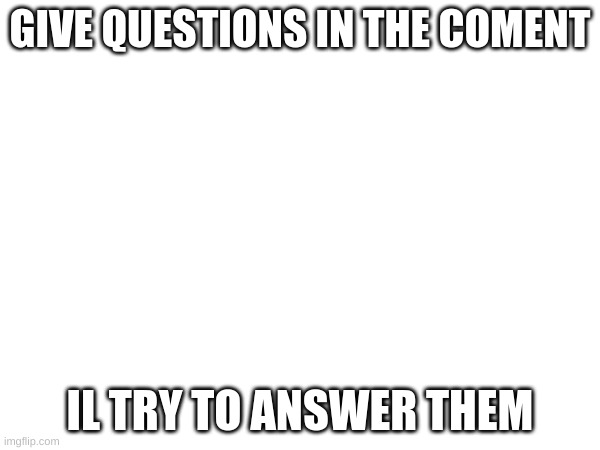 put questions in the comment for me to answer | GIVE QUESTIONS IN THE COMENT; IL TRY TO ANSWER THEM | image tagged in chat | made w/ Imgflip meme maker