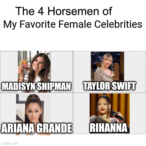 The Four Women I Love the Most! | My Favorite Female Celebrities; MADISYN SHIPMAN; TAYLOR SWIFT; ARIANA GRANDE; RIHANNA | image tagged in four horsemen,taylor swift,ariana grande,rihanna | made w/ Imgflip meme maker