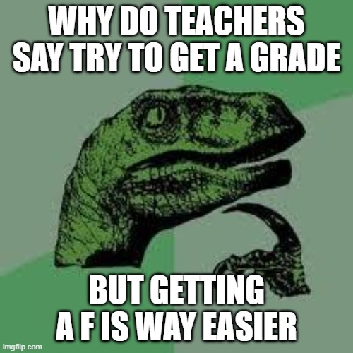 True | WHY DO TEACHERS SAY TRY TO GET A GRADE; BUT GETTING A F IS WAY EASIER | image tagged in dinosaur | made w/ Imgflip meme maker