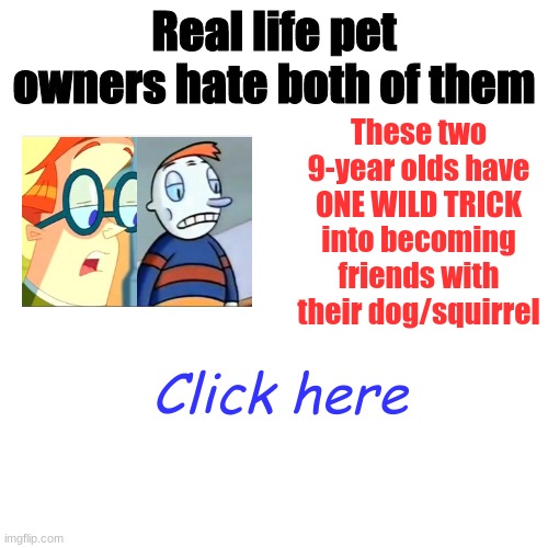Move over dermatologists, this is the next big meme | Real life pet owners hate both of them; These two 9-year olds have ONE WILD TRICK into becoming friends with their dog/squirrel; Click here | image tagged in squirrel boy,teacher's pet,shitpost | made w/ Imgflip meme maker