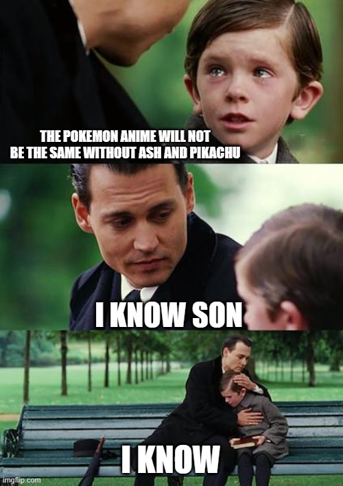 the cartoon is nothing without Ash and Pikachu | THE POKEMON ANIME WILL NOT BE THE SAME WITHOUT ASH AND PIKACHU; I KNOW SON; I KNOW | image tagged in finding neverland,ash ketchum,pikachu,pokemon,anime,nintendo | made w/ Imgflip meme maker