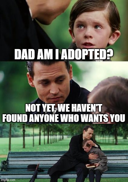 Adoption | DAD AM I ADOPTED? NOT YET, WE HAVEN'T FOUND ANYONE WHO WANTS YOU | image tagged in memes,finding neverland | made w/ Imgflip meme maker
