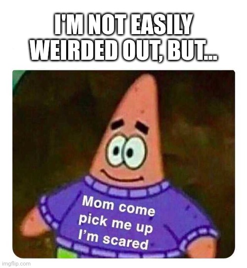 Patrick Mom come pick me up I'm scared | I'M NOT EASILY WEIRDED OUT, BUT... | image tagged in patrick mom come pick me up i'm scared | made w/ Imgflip meme maker