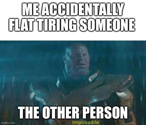 Thanos Impossible | ME ACCIDENTALLY FLAT TIRING SOMEONE; THE OTHER PERSON | image tagged in thanos impossible | made w/ Imgflip meme maker