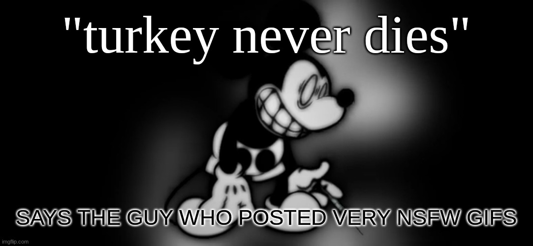 @turkey | "turkey never dies"; SAYS THE GUY WHO POSTED VERY NSFW GIFS | image tagged in s mouse | made w/ Imgflip meme maker