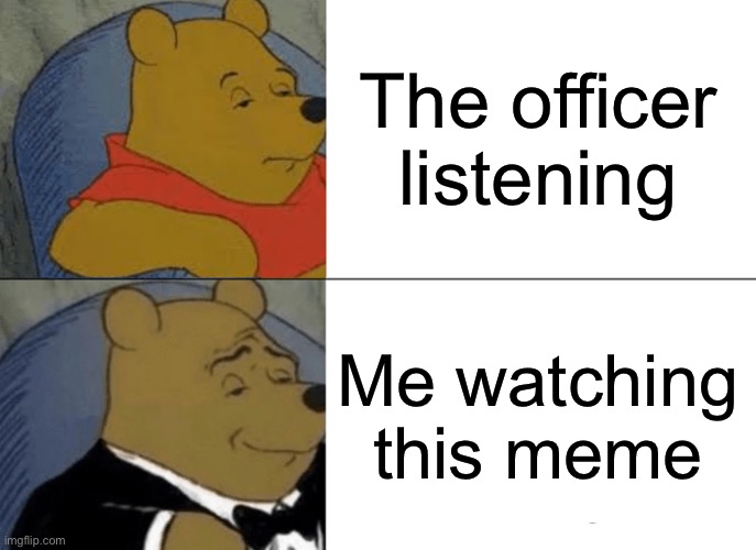 The officer listening Me watching this meme | image tagged in memes,tuxedo winnie the pooh | made w/ Imgflip meme maker
