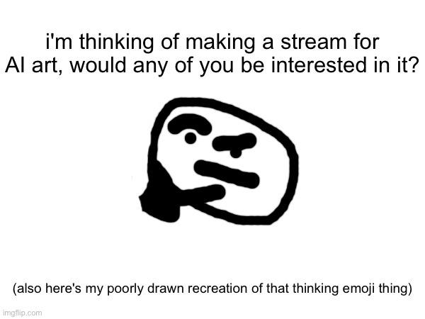 should i? | i'm thinking of making a stream for AI art, would any of you be interested in it? (also here's my poorly drawn recreation of that thinking emoji thing) | image tagged in idea,stream idea,idk,drawings | made w/ Imgflip meme maker