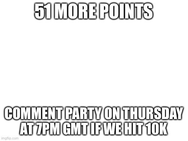point update | 51 MORE POINTS; COMMENT PARTY ON THURSDAY AT 7PM GMT IF WE HIT 10K | made w/ Imgflip meme maker