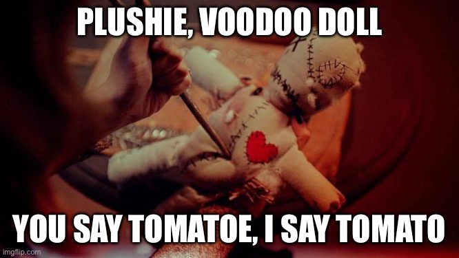 Voodoo doll or plushie? | PLUSHIE, VOODOO DOLL YOU SAY TOMATO, I SAY TOMATO | image tagged in voodoo doll,plushie | made w/ Imgflip meme maker