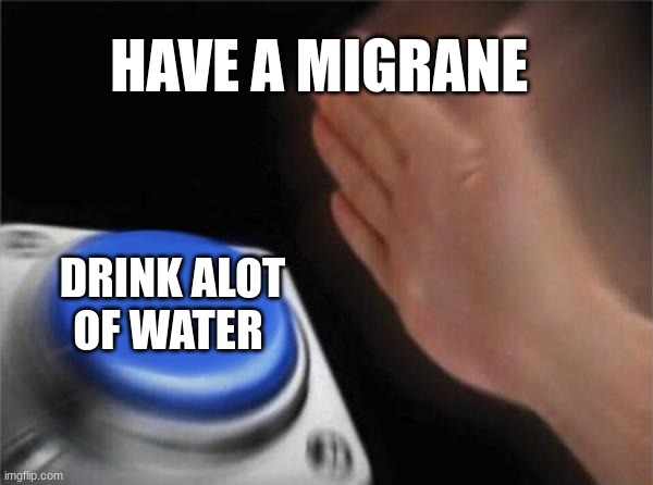 water | HAVE A MIGRANE; DRINK ALOT OF WATER | image tagged in memes,blank nut button | made w/ Imgflip meme maker