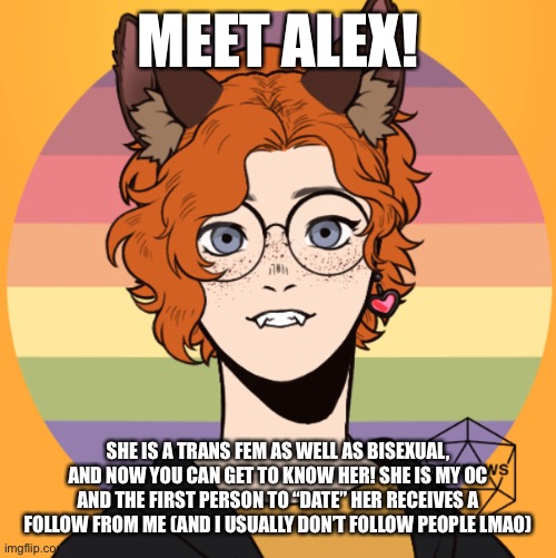 MEET ALEX! SHE IS A TRANS FEM AS WELL AS BISEXUAL, AND NOW YOU CAN GET TO KNOW HER! SHE IS MY OC AND THE FIRST PERSON TO “DATE” HER RECEIVES A FOLLOW FROM ME (AND I USUALLY DON’T FOLLOW PEOPLE LMAO) | made w/ Imgflip meme maker