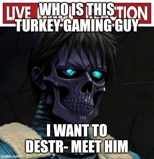 Osde | WHO IS THIS TURKEY GAMING GUY; I WANT TO DESTR- MEET HIM | image tagged in osde | made w/ Imgflip meme maker