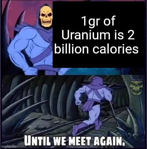 A second reason to not eat Uranium | 1gr of Uranium is 2 billion calories | image tagged in until we meet again,food,uranium,radioactive,bad,calories | made w/ Imgflip meme maker