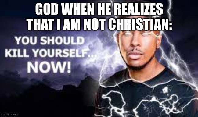 You Should Kill Yourself NOW! | GOD WHEN HE REALIZES THAT I AM NOT CHRISTIAN: | image tagged in you should kill yourself now | made w/ Imgflip meme maker