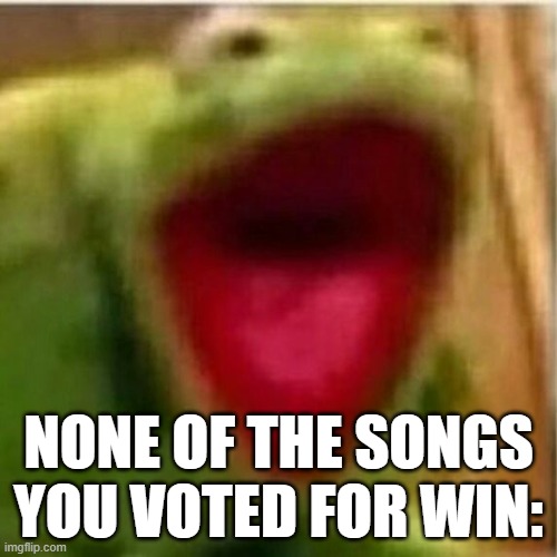 AHHHHHHHHHHHHH | NONE OF THE SONGS YOU VOTED FOR WIN: | image tagged in ahhhhhhhhhhhhh | made w/ Imgflip meme maker