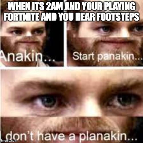WHEN ITS 2AM AND YOUR PLAYING FORTNITE AND YOU HEAR FOOTSTEPS | image tagged in anakin start panakin | made w/ Imgflip meme maker