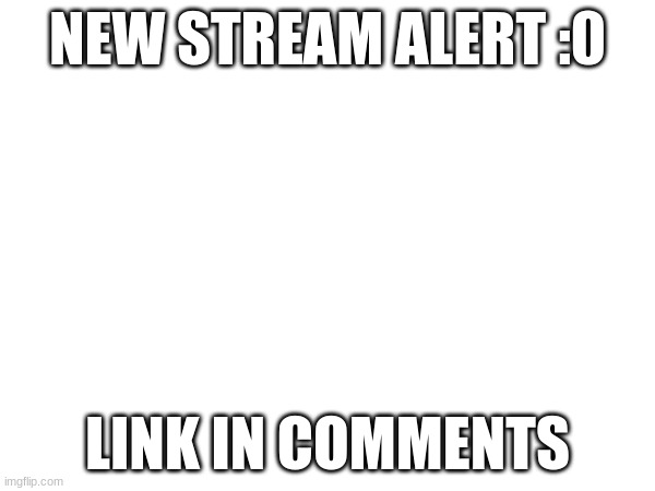 [No title] | NEW STREAM ALERT :0; LINK IN COMMENTS | image tagged in streams | made w/ Imgflip meme maker