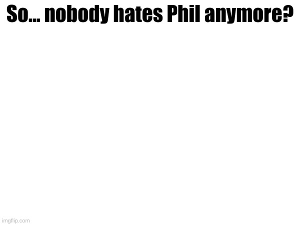 Phil's cool announcement template | So... nobody hates Phil anymore? | made w/ Imgflip meme maker