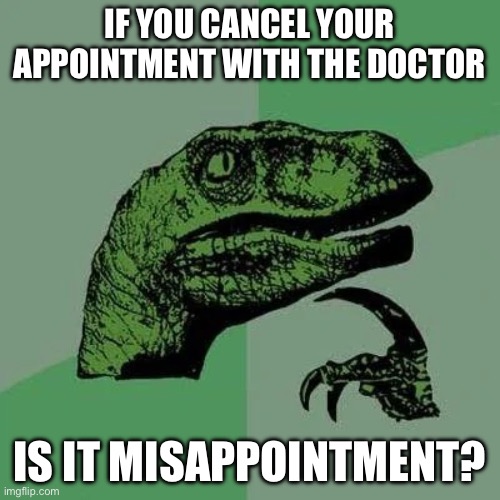 Deep thought dino | IF YOU CANCEL YOUR APPOINTMENT WITH THE DOCTOR; IS IT MISAPPOINTMENT? | image tagged in raptor asking questions,dinosaur,missed the point,doctor | made w/ Imgflip meme maker