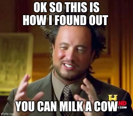 explain | OK SO THIS IS HOW I FOUND OUT; YOU CAN MILK A COW | image tagged in memes,ancient aliens | made w/ Imgflip meme maker