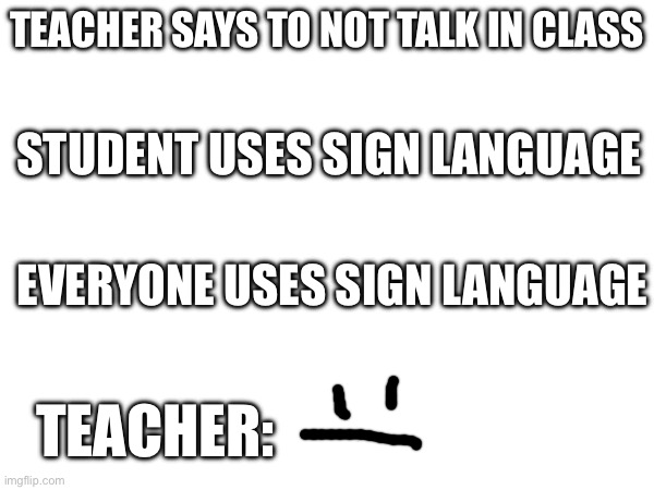 TEACHER SAYS TO NOT TALK IN CLASS; STUDENT USES SIGN LANGUAGE; EVERYONE USES SIGN LANGUAGE; TEACHER: | image tagged in memes | made w/ Imgflip meme maker
