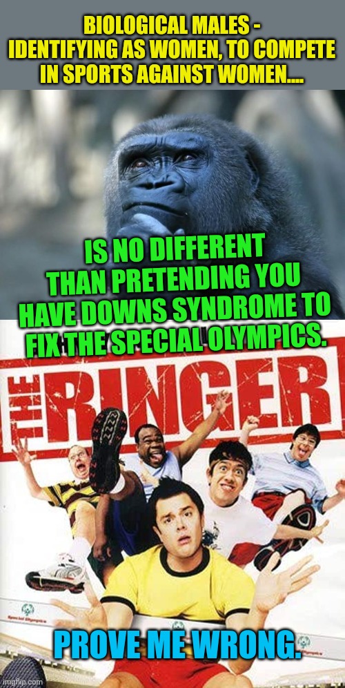 I have nothing against trans men and trans women.  This is about equality in sports. | BIOLOGICAL MALES - IDENTIFYING AS WOMEN, TO COMPETE IN SPORTS AGAINST WOMEN.... IS NO DIFFERENT THAN PRETENDING YOU HAVE DOWNS SYNDROME TO FIX THE SPECIAL OLYMPICS. PROVE ME WRONG. | image tagged in deep thoughts,athletes,transgender | made w/ Imgflip meme maker