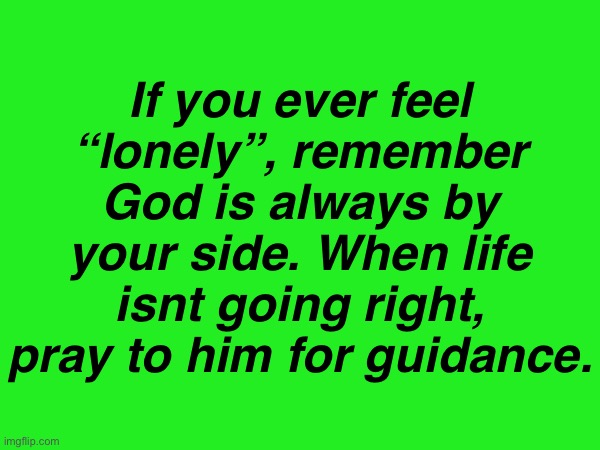. | If you ever feel “lonely”, remember God is always by your side. When life isnt going right, pray to him for guidance. | made w/ Imgflip meme maker