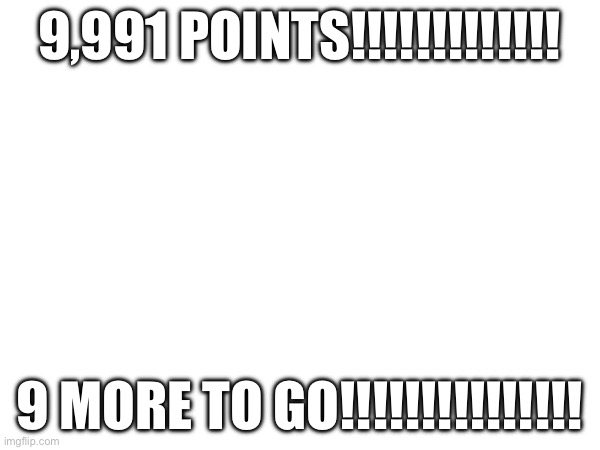 LET’S GO | 9,991 POINTS!!!!!!!!!!!!! 9 MORE TO GO!!!!!!!!!!!!!!! | made w/ Imgflip meme maker